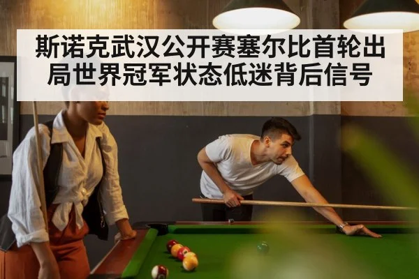 斯诺克武汉公开赛塞尔比首轮出局世界冠军状态低迷背后信号