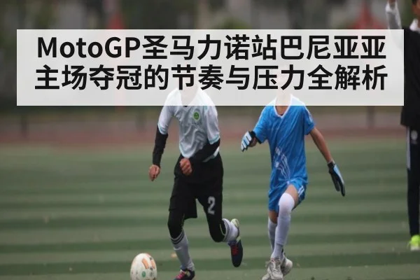 MotoGP圣马力诺站巴尼亚亚主场夺冠的节奏与压力全解析