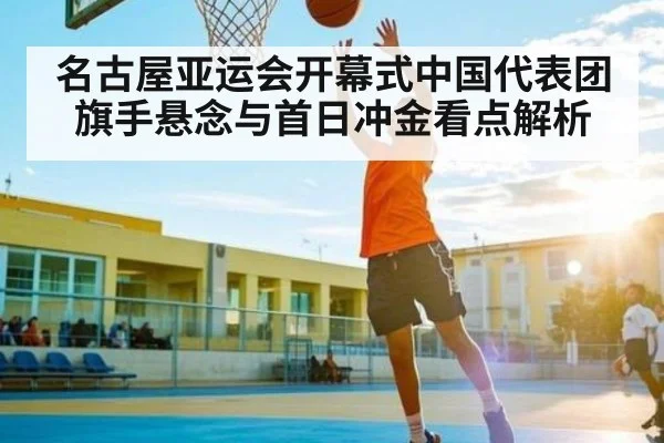 名古屋亚运会开幕式中国代表团旗手悬念与首日冲金看点解析