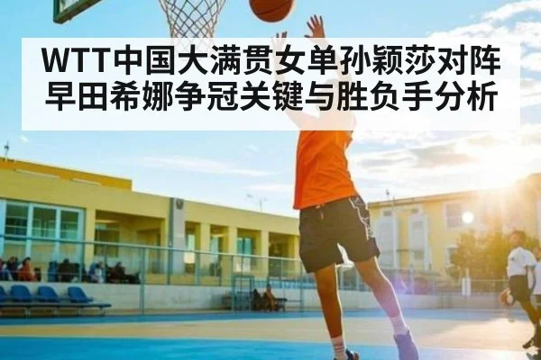 WTT中国大满贯女单孙颖莎对阵早田希娜争冠关键与胜负手分析