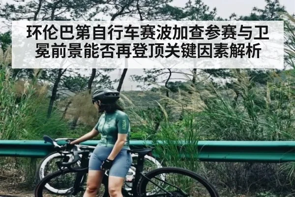 环伦巴第自行车赛波加查参赛与卫冕前景能否再登顶关键因素解析
