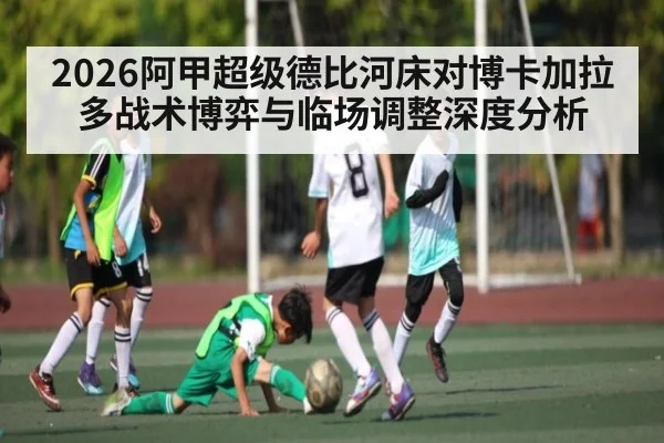 2026阿甲超级德比河床对博卡加拉多战术博弈与临场调整深度分析
