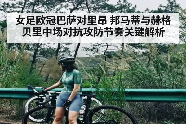女足欧冠巴萨对里昂 邦马蒂与赫格贝里中场对抗攻防节奏关键解析